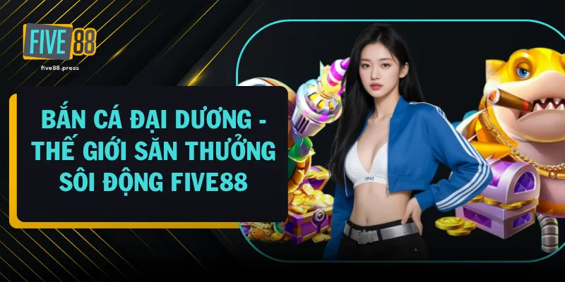 Bắn Cá Đại Dương - Thế Giới Săn Thưởng Sôi Động FIVE88