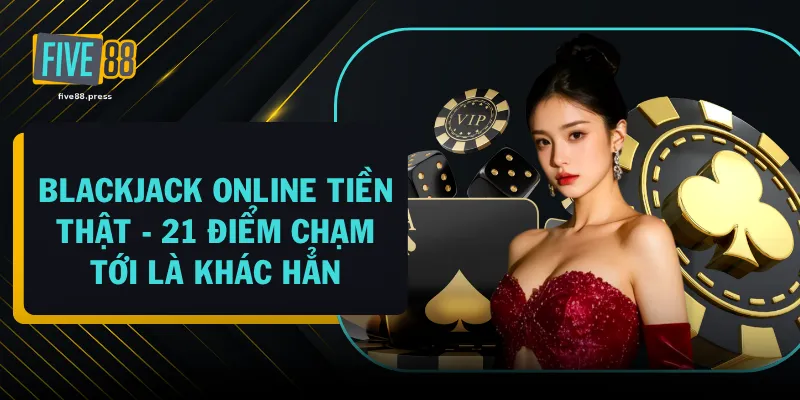Blackjack Online Tiền Thật - 21 Điểm Chạm Tới Là Khác Hẳn