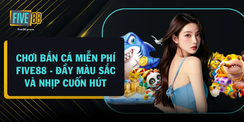 Chơi Bắn Cá Miễn Phí FIVE88 - Đầy Màu Sắc Và Nhịp Cuốn Hút