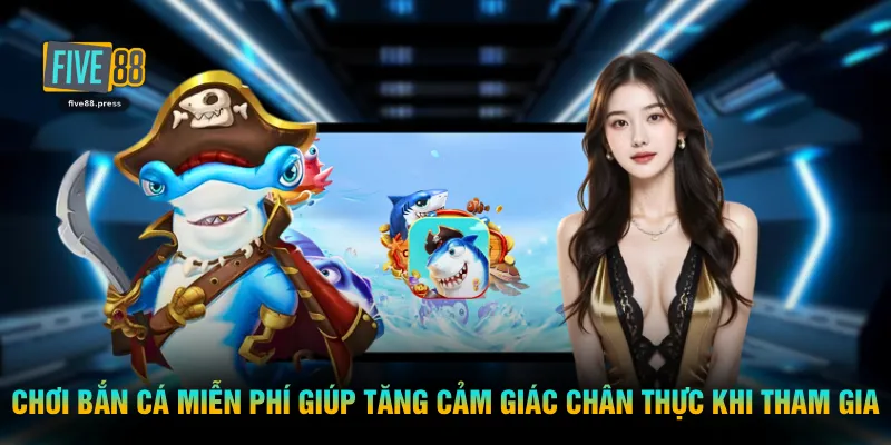 Chơi bắn cá miễn phí giúp tăng cảm giác chân thực khi tham gia
