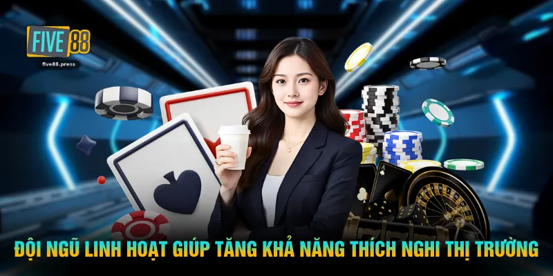 Đội ngũ linh hoạt giúp tăng khả năng thích nghi thị trường