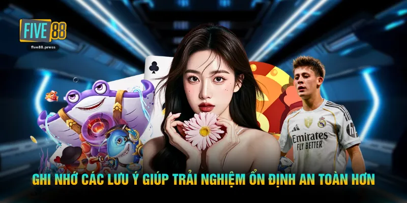Ghi nhớ các lưu ý giúp trải nghiệm ổn định an toàn hơn