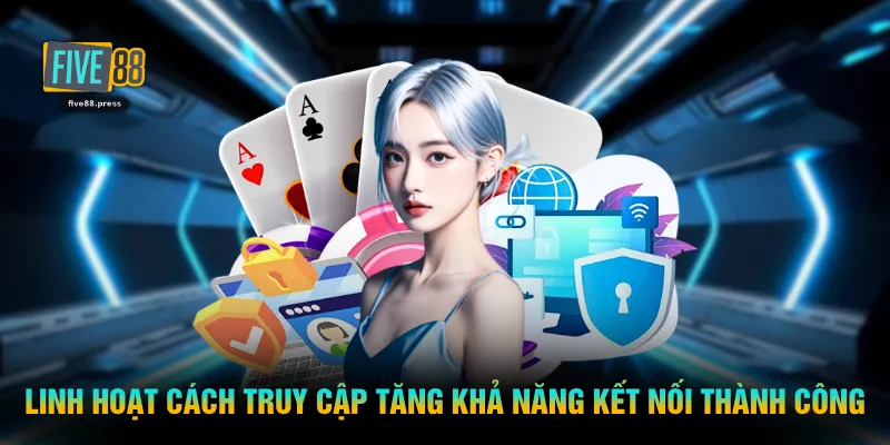 Linh hoạt cách truy cập giúp tăng khả năng kết nối thành công