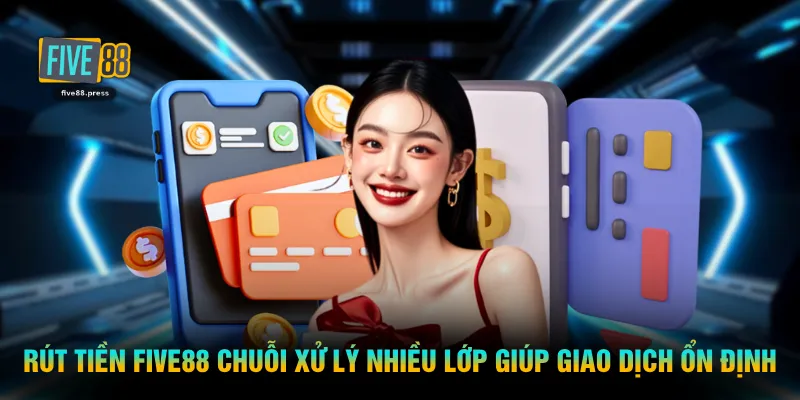 Rút tiền FIVE88 chuỗi xử lý nhiều lớp giúp giao dịch ổn định