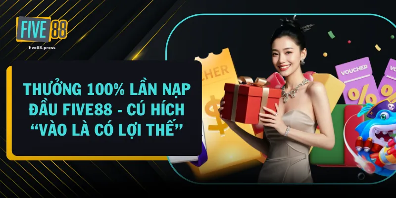 Thưởng 100% Lần Nạp Đầu FIVE88 - Cú Hích “Vào Là Có Lợi Thế”