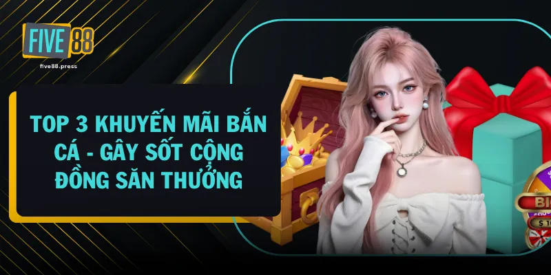 Top 3 Khuyến Mãi Bắn Cá - Gây Sốt Cộng Đồng Săn Thưởng