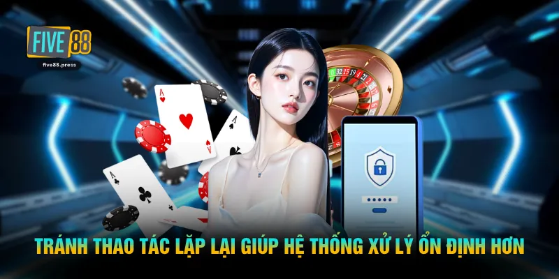 Tránh thao tác lặp lại giúp hệ thống xử lý ổn định hơn